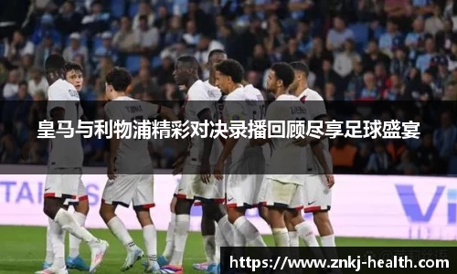 皇马与利物浦精彩对决录播回顾尽享足球盛宴