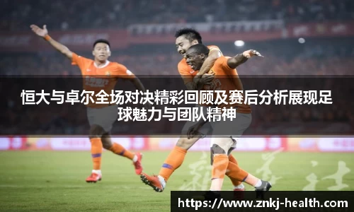恒大与卓尔全场对决精彩回顾及赛后分析展现足球魅力与团队精神