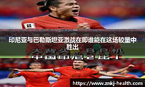 印尼亚与巴勒斯坦亚激战在即谁能在这场较量中胜出