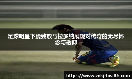 足球明星下跪致敬马拉多纳展现对传奇的无尽怀念与敬仰